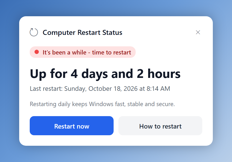 A window titled Computer Restart Status. A red label says It's been a while - time to restart. Below it: Up for 4 days and 2 hours, and Last restart: Sunday, October 18, 2026 at 8:14 AM. A line says Restarting daily keeps Windows fast, stable and secure. Two buttons: Restart now and How to restart.